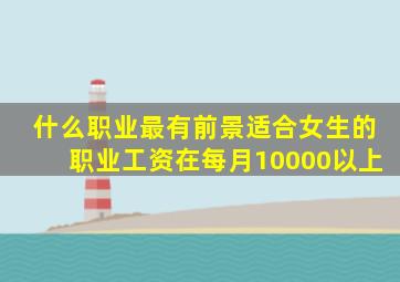 什么职业最有前景适合女生的职业工资在每月10000以上