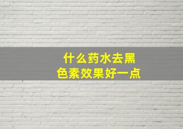 什么药水去黑色素效果好一点