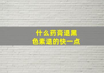 什么药膏退黑色素退的快一点