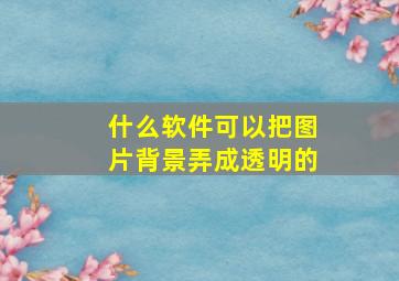 什么软件可以把图片背景弄成透明的