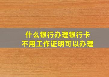 什么银行办理银行卡不用工作证明可以办理