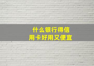 什么银行得信用卡好用又便宜