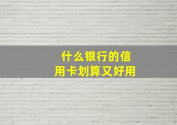 什么银行的信用卡划算又好用