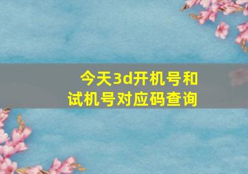 今天3d开机号和试机号对应码查询