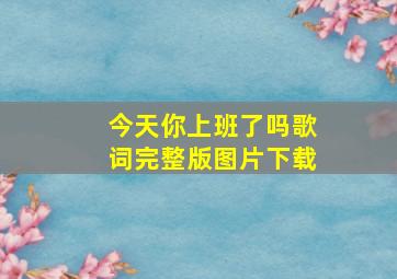 今天你上班了吗歌词完整版图片下载