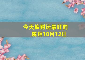 今天偏财运最旺的属相10月12日