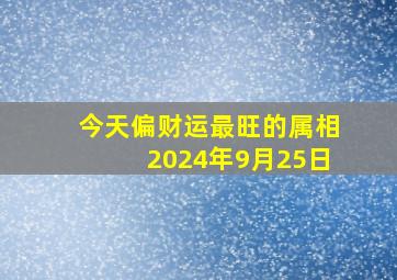 今天偏财运最旺的属相2024年9月25日