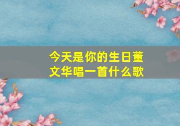 今天是你的生日董文华唱一首什么歌