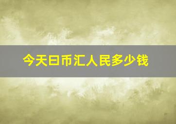 今天曰币汇人民多少钱