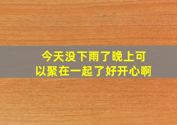 今天没下雨了晚上可以聚在一起了好开心啊