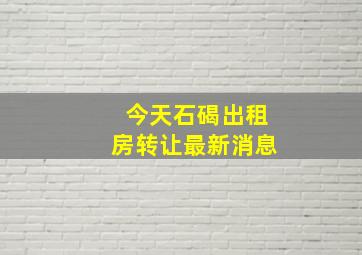 今天石碣出租房转让最新消息