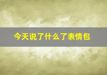 今天说了什么了表情包