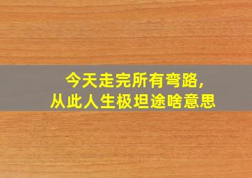 今天走完所有弯路,从此人生极坦途啥意思