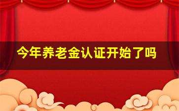 今年养老金认证开始了吗