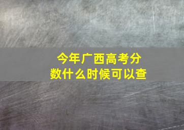 今年广西高考分数什么时候可以查