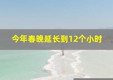 今年春晚延长到12个小时