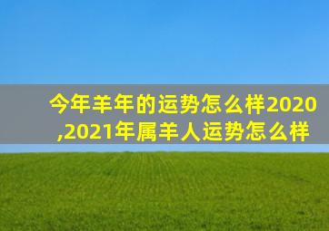 今年羊年的运势怎么样2020,2021年属羊人运势怎么样