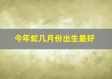 今年蛇几月份出生最好