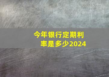 今年银行定期利率是多少2024