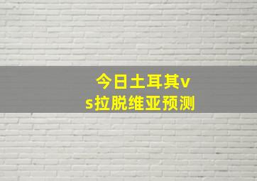 今日土耳其vs拉脱维亚预测