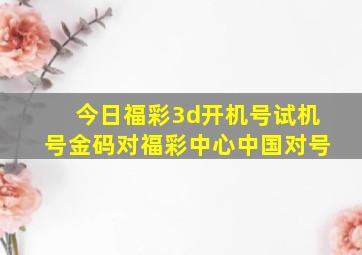 今日福彩3d开机号试机号金码对福彩中心中国对号