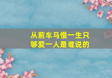 从前车马慢一生只够爱一人是谁说的