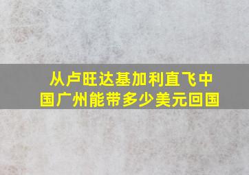 从卢旺达基加利直飞中国广州能带多少美元回国