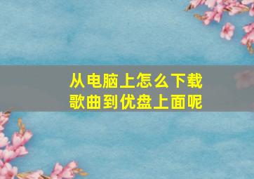 从电脑上怎么下载歌曲到优盘上面呢