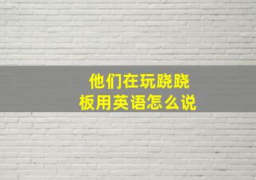 他们在玩跷跷板用英语怎么说