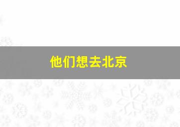 他们想去北京