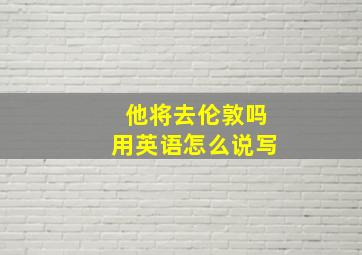 他将去伦敦吗用英语怎么说写