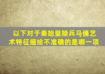 以下对于秦始皇陵兵马俑艺术特征描绘不准确的是哪一项