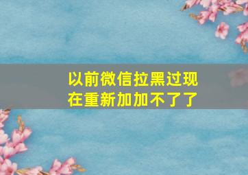 以前微信拉黑过现在重新加加不了了