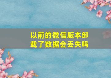 以前的微信版本卸载了数据会丢失吗