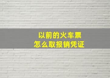 以前的火车票怎么取报销凭证