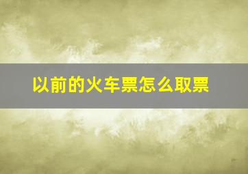 以前的火车票怎么取票