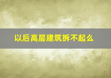 以后高层建筑拆不起么