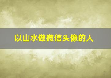 以山水做微信头像的人