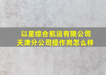 以星综合航运有限公司天津分公司操作岗怎么样