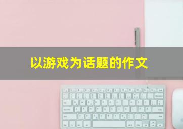 以游戏为话题的作文