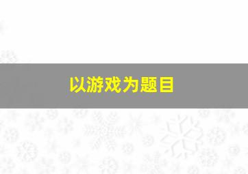 以游戏为题目