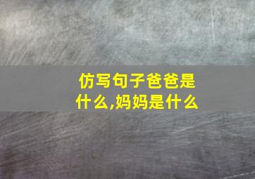 仿写句子爸爸是什么,妈妈是什么