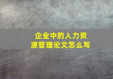 企业中的人力资源管理论文怎么写