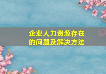 企业人力资源存在的问题及解决方法