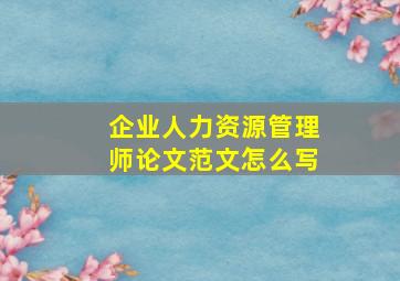 企业人力资源管理师论文范文怎么写