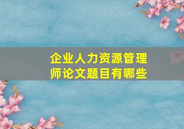 企业人力资源管理师论文题目有哪些