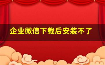 企业微信下载后安装不了