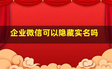 企业微信可以隐藏实名吗