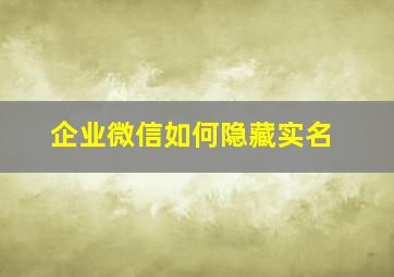 企业微信如何隐藏实名