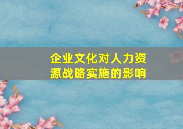 企业文化对人力资源战略实施的影响